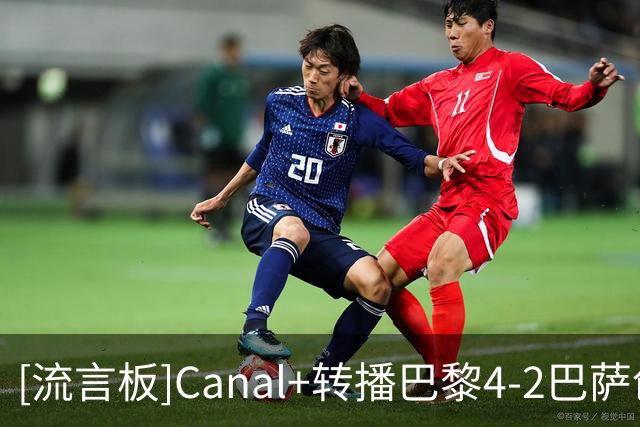 [流言板]Canal+转播巴黎4-2巴萨创收视新高，全场平均观众人数225万